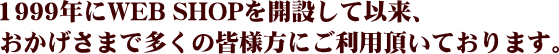1999年にWEB SHOPを開設して以来、おかげさまで多くの皆様方にご利用頂いております。