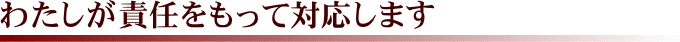 わたしが責任をもって対応します