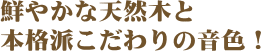 鮮やかな天然木と本格派こだわりの音色!