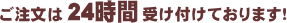 ご注文は24時間受け付けております