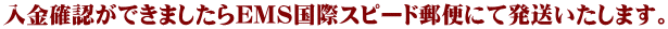 入金確認ができましたらEMS国際スピード郵便にて発送いたします。