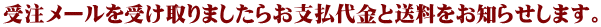 受注メールを受け取りましたらお支払代金と送料をお知らせします。