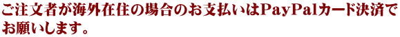 ご注文者が海外在住の場合のお支払いはPayPalカード決済でお願いします。