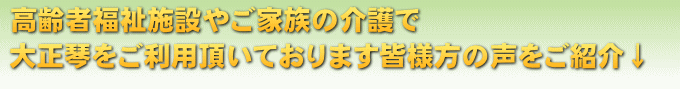 高齢者福祉施設やご家族の介護で大正琴をご利用頂いております皆様方の声をご紹介