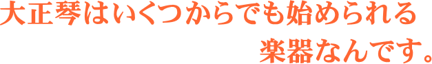 大正琴はいくつからでも始められる楽器なんです。