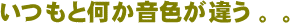 いつもと何か音色が違う。。