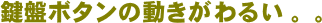 鍵盤ボタンの動きがわるい。。